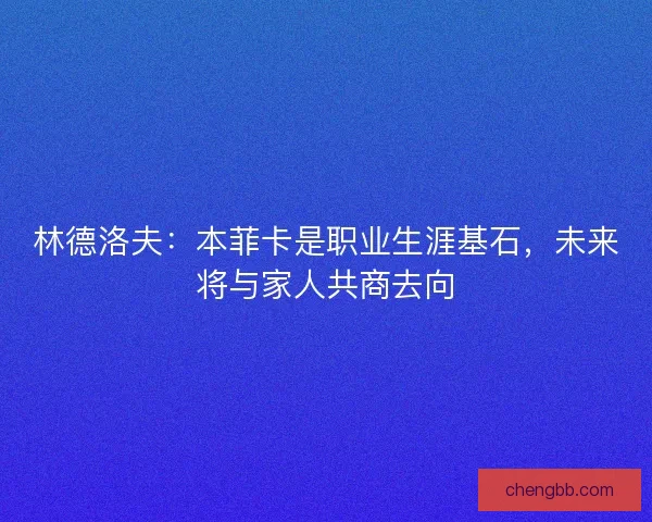 林德洛夫：本菲卡是职业生涯基石，未来将与家人共商去向