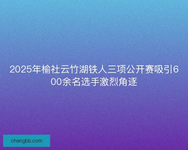 2025年榆社云竹湖铁人三项公开赛吸引600余名选手激烈角逐