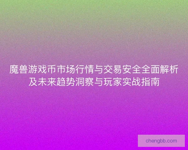 魔兽游戏币市场行情与交易安全全面解析及未来趋势洞察与玩家实战指南