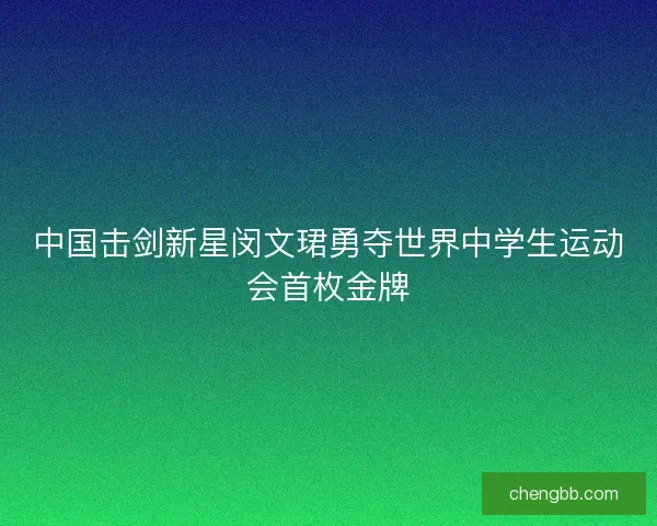 中国击剑新星闵文珺勇夺世界中学生运动会首枚金牌