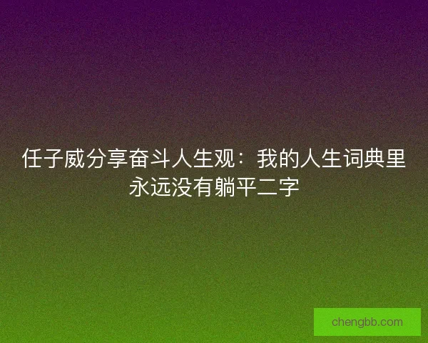 任子威分享奋斗人生观：我的人生词典里永远没有躺平二字