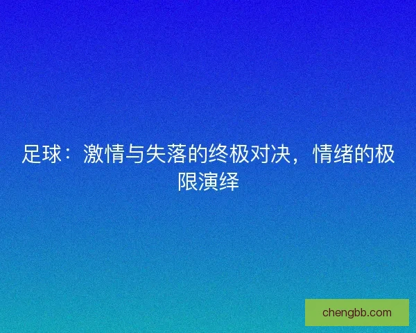 足球：激情与失落的终极对决，情绪的极限演绎